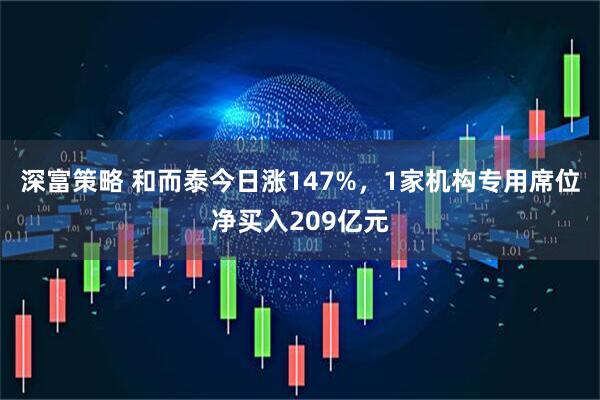 深富策略 和而泰今日涨147%，1家机构专用席位净买入209亿元