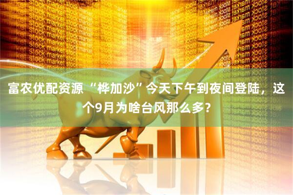 富农优配资源 “桦加沙”今天下午到夜间登陆，这个9月为啥台风那么多？