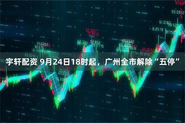 宇轩配资 9月24日18时起，广州全市解除“五停”