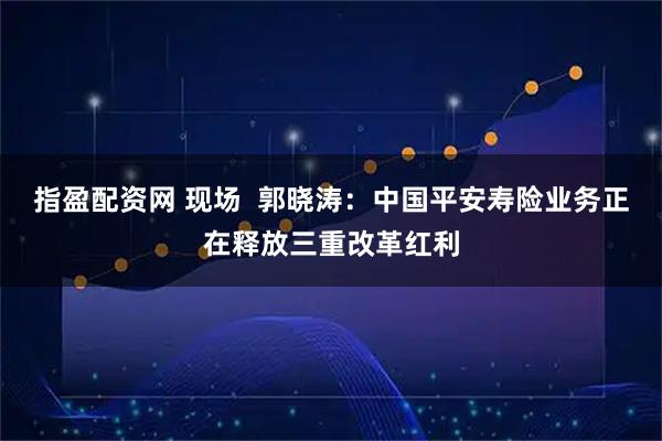 指盈配资网 现场  郭晓涛：中国平安寿险业务正在释放三重改革红利