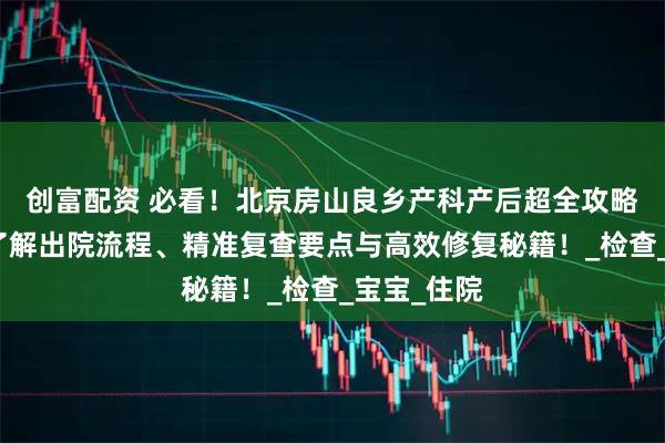 创富配资 必看！北京房山良乡产科产后超全攻略：一站式了解出院流程、精准复查要点与高效修复秘籍！_检查_宝宝_住院