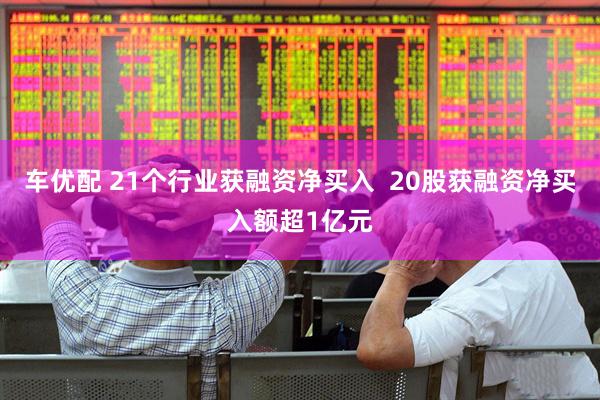 车优配 21个行业获融资净买入  20股获融资净买入额超1亿元