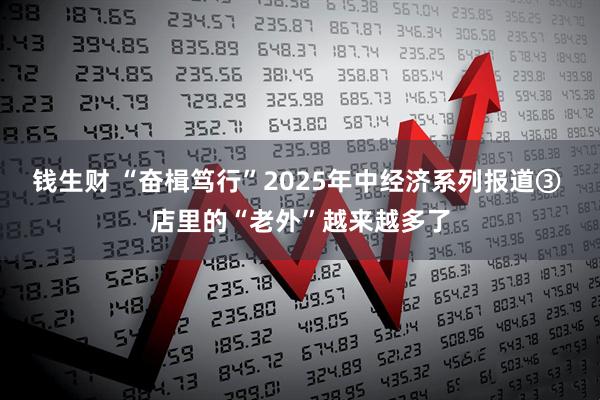钱生财 “奋楫笃行”2025年中经济系列报道③ 店里的“老外”越来越多了