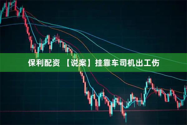 保利配资 【说案】挂靠车司机出工伤
