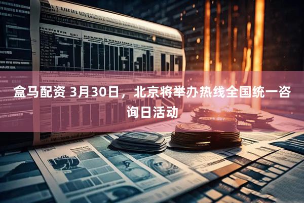 盒马配资 3月30日，北京将举办热线全国统一咨询日活动