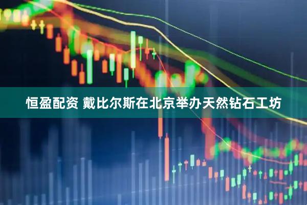 恒盈配资 戴比尔斯在北京举办天然钻石工坊