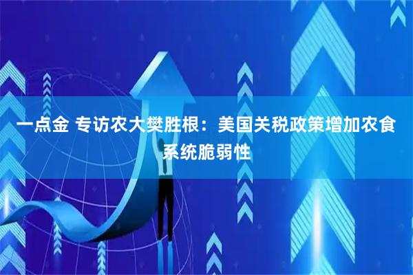 一点金 专访农大樊胜根：美国关税政策增加农食系统脆弱性