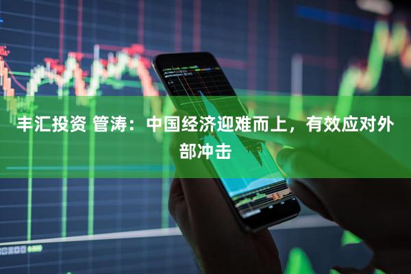 丰汇投资 管涛：中国经济迎难而上，有效应对外部冲击