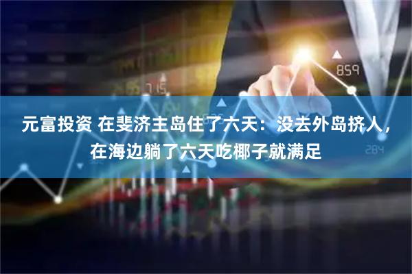 元富投资 在斐济主岛住了六天：没去外岛挤人，在海边躺了六天吃椰子就满足