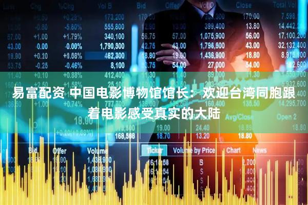 易富配资 中国电影博物馆馆长：欢迎台湾同胞跟着电影感受真实的大陆