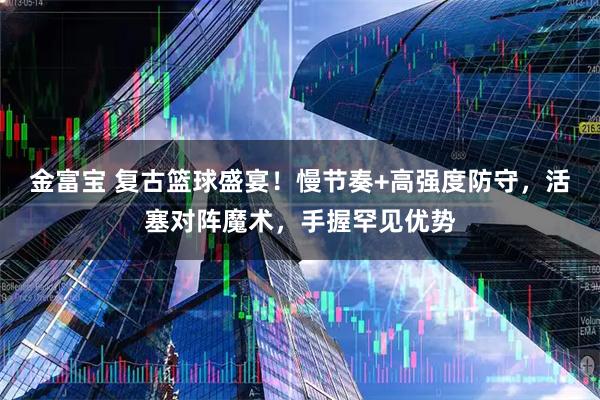 金富宝 复古篮球盛宴！慢节奏+高强度防守，活塞对阵魔术，手握罕见优势