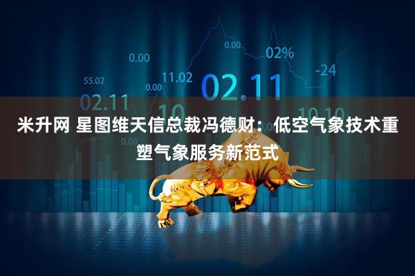 米升网 星图维天信总裁冯德财：低空气象技术重塑气象服务新范式
