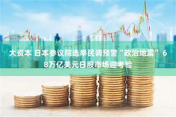 大资本 日本参议院选举民调预警“政治地震” 68万亿美元日股市场迎考验