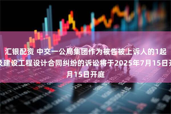 汇银配资 中交一公局集团作为被告被上诉人的1起涉及建设工程设计合同纠纷的诉讼将于2025年7月15日开庭