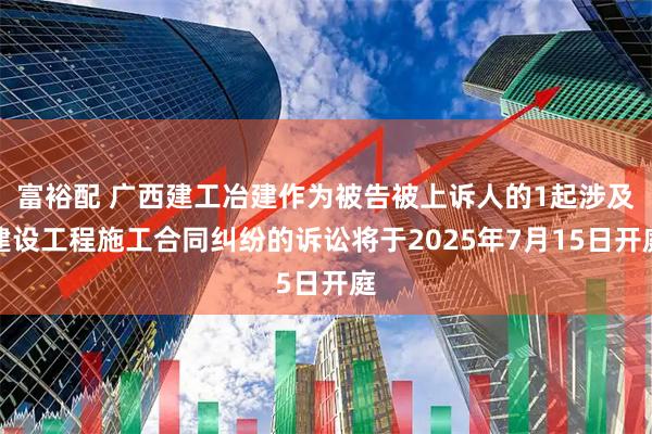 富裕配 广西建工冶建作为被告被上诉人的1起涉及建设工程施工合同纠纷的诉讼将于2025年7月15日开庭