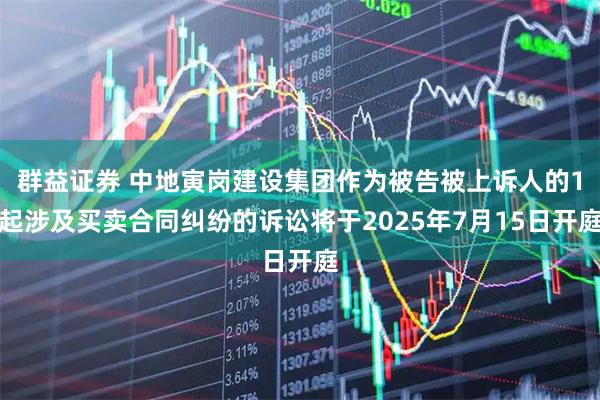 群益证券 中地寅岗建设集团作为被告被上诉人的1起涉及买卖合同纠纷的诉讼将于2025年7月15日开庭