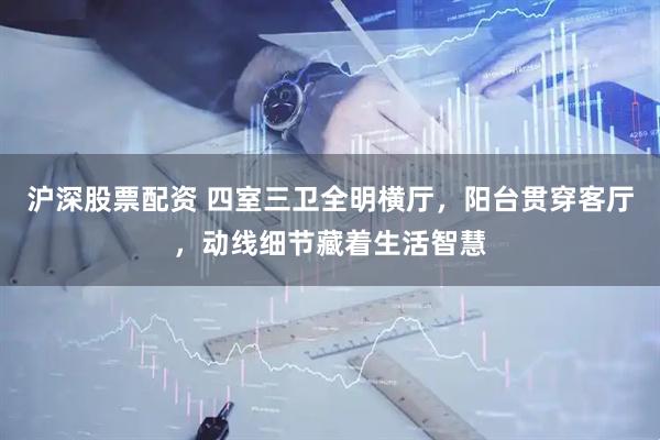沪深股票配资 四室三卫全明横厅，阳台贯穿客厅，动线细节藏着生活智慧