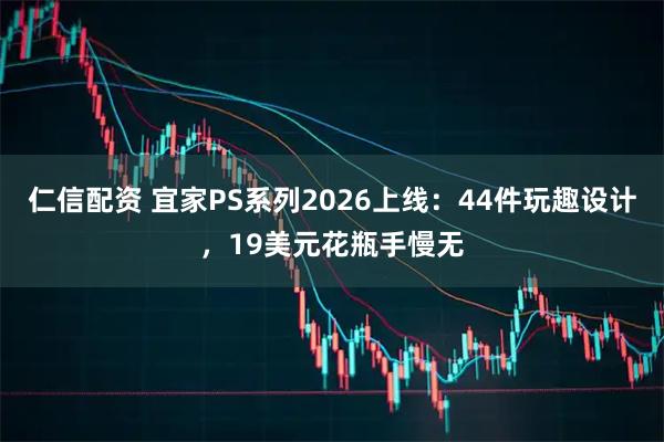 仁信配资 宜家PS系列2026上线：44件玩趣设计，19美元花瓶手慢无