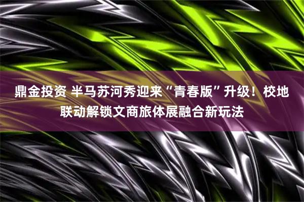鼎金投资 半马苏河秀迎来“青春版”升级！校地联动解锁文商旅体展融合新玩法
