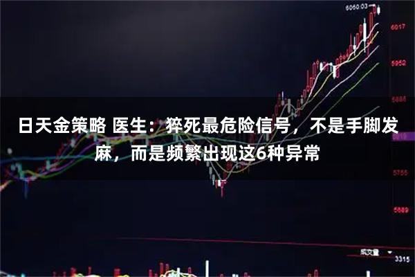 日天金策略 医生：猝死最危险信号，不是手脚发麻，而是频繁出现这6种异常