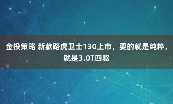 金投策略 新款路虎卫士130上市，要的就是纯粹，就是3.0T四驱