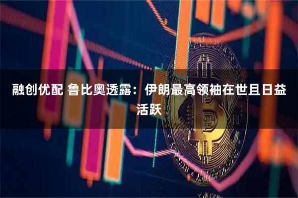 融创优配 鲁比奥透露：伊朗最高领袖在世且日益活跃
