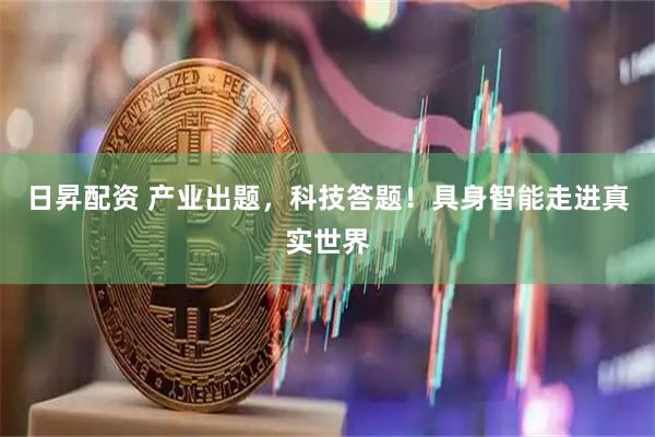 日昇配资 产业出题，科技答题！具身智能走进真实世界