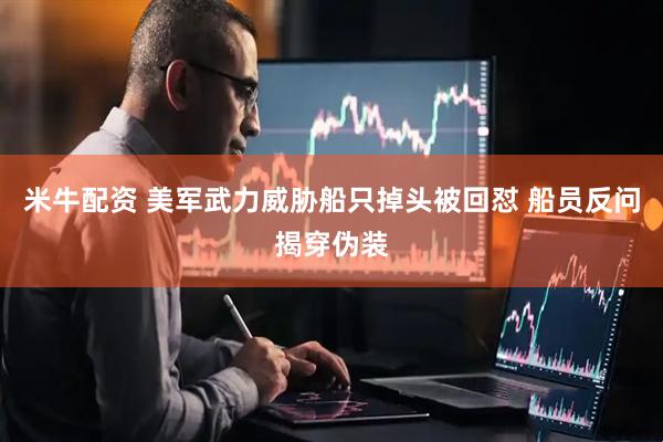 米牛配资 美军武力威胁船只掉头被回怼 船员反问揭穿伪装