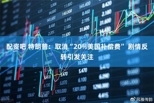 配资吧 特朗普：取消“20%美国补偿费” 剧情反转引发关注
