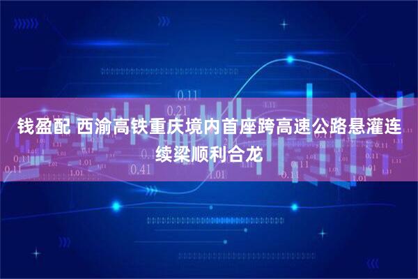 钱盈配 西渝高铁重庆境内首座跨高速公路悬灌连续梁顺利合龙