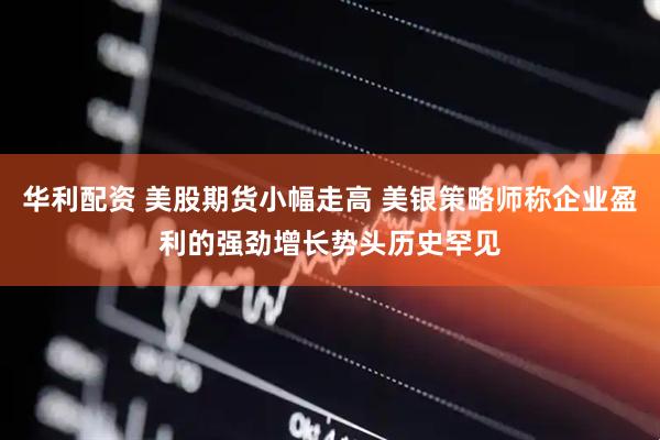 华利配资 美股期货小幅走高 美银策略师称企业盈利的强劲增长势头历史罕见