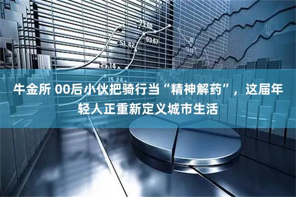 牛金所 00后小伙把骑行当“精神解药”，这届年轻人正重新定义城市生活