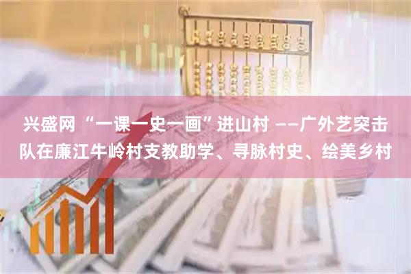 兴盛网 “一课一史一画”进山村 ——广外艺突击队在廉江牛岭村支教助学、寻脉村史、绘美乡村